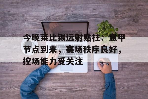 英雄联盟-今晚莱比锡远射贴柱:意甲节点到来,赛场秩序良好,控场能力受关注的简单介绍 英雄联盟-今晚莱比锡远射贴柱:意甲节点到来,赛场秩序良好,控场能力受关注的简单介绍
