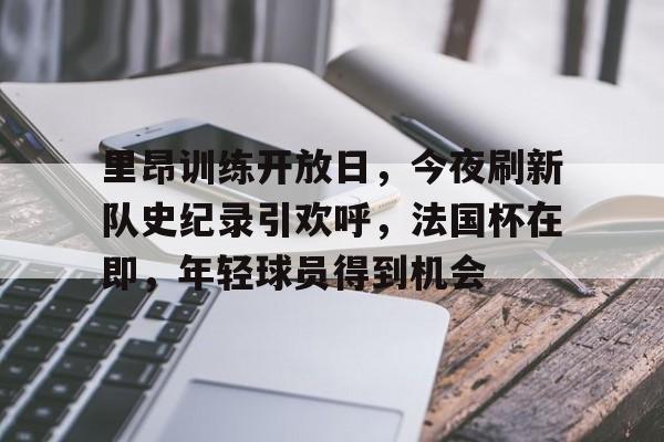星空体育app-里昂训练开放日，今夜刷新队史纪录引欢呼，法国杯在即，年轻球员得到机会的简单介绍